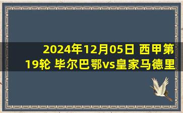 2024年12月05日 西甲第19轮 毕尔巴鄂vs皇家马德里 全场录像